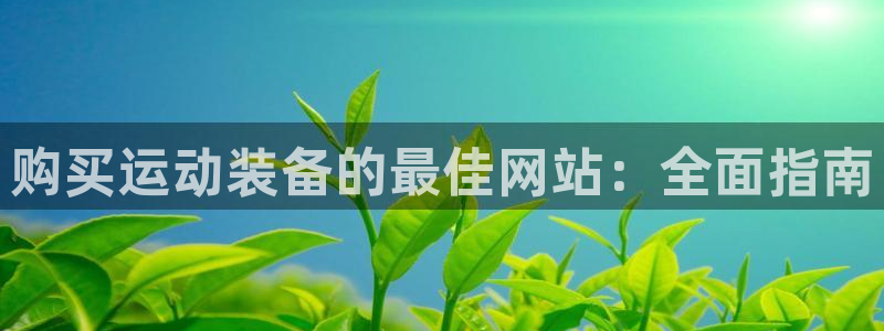 欧陆娱乐是正规平台吗安全吗可信吗是真的吗：购买运动装备的最佳