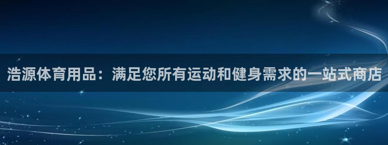 欧陆娱乐登陆官网下载：浩源体育用品：满足您所有运动和健身需求