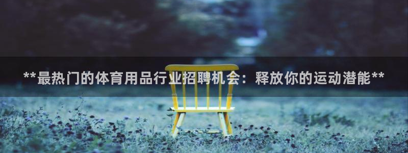 欧陆娱乐平台登陆地址是什么意思:**最热门的体育用品行业招聘